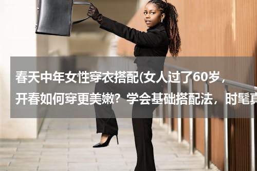 春天中年女性穿衣搭配(女人过了60岁，开春如何穿更美嫩？学会基础搭配法，时髦真耐看)