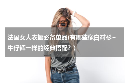 法国女人衣橱必备单品(有哪些像白衬衫+牛仔裤一样的经典搭配？)