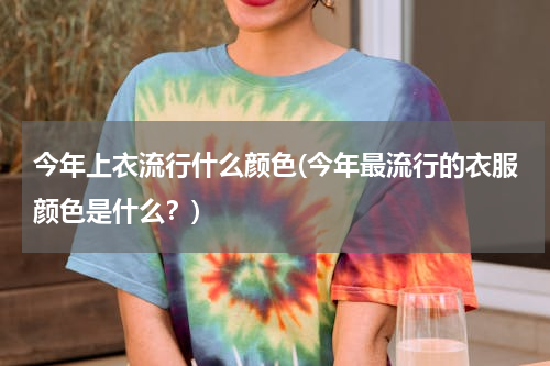 今年上衣流行什么颜色(今年最流行的衣服颜色是什么？)