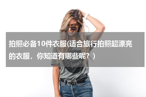 拍照必备10件衣服(适合旅行拍照超漂亮的衣服，你知道有哪些呢？)