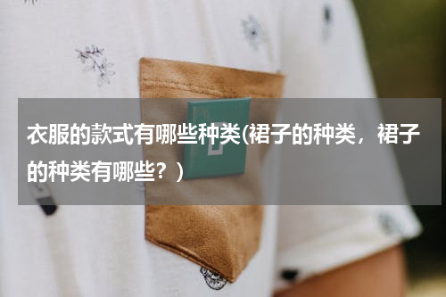 衣服的款式有哪些种类(裙子的种类，裙子的种类有哪些？)